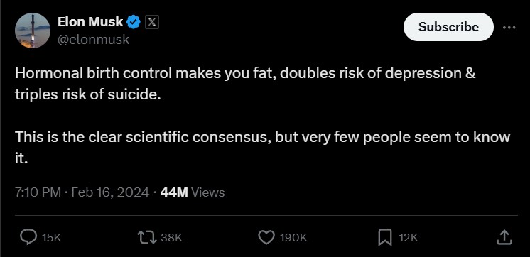 @elonmusk via X- tweet reads: Hormonal birth control makes you fat, doubles risk of depression and triples risk of suicide. This is the clear scientific consensus, but very few people seem to know it. One reason that STIs rise as contraception falls is due to users posting misinformation about contraception on social media.